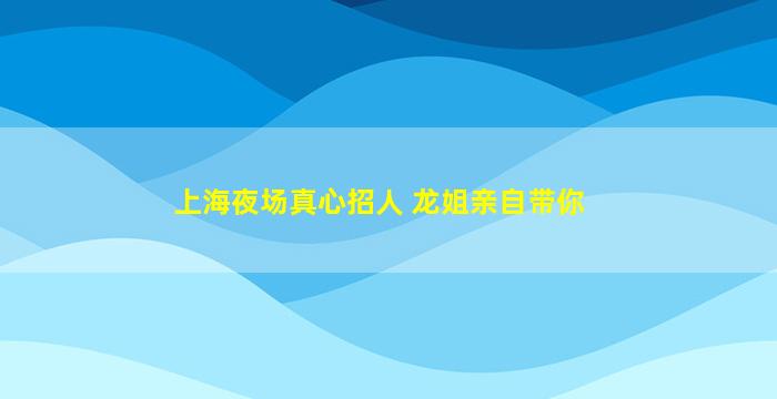 上海夜场真心招人 龙姐亲自带你